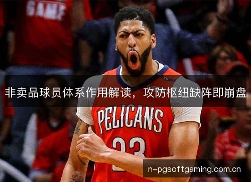 非卖品球员体系作用解读,攻防枢纽缺阵即崩盘 非卖品球员体系作用解读,攻防枢纽缺阵即崩盘