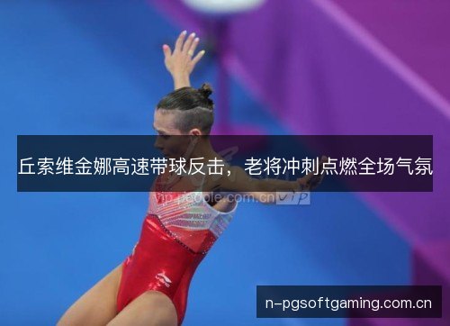丘索维金娜高速带球反击，老将冲刺点燃全场气氛