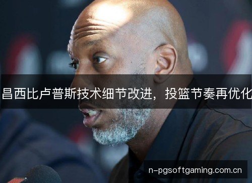 昌西比卢普斯技术细节改进，投篮节奏再优化